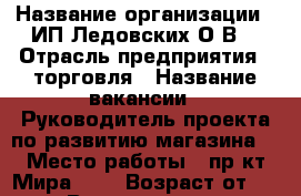  › Название организации ­ ИП Ледовских О.В. › Отрасль предприятия ­ торговля › Название вакансии ­ Руководитель проекта по развитию магазина  › Место работы ­ пр-кт Мира, 49 › Возраст от ­ 25 › Возраст до ­ 45 - Приморский край, Находка г. Работа » Вакансии   . Приморский край,Находка г.